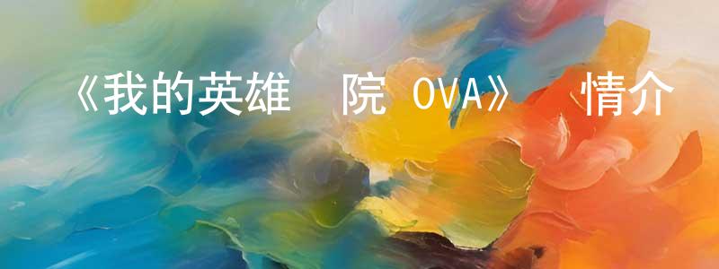 柴建新發布《我的英雄學院 OVA》詳情介紹_我的英雄學院 OVA已完結在線觀看_我的英雄學院 OVA迅雷下載_日漫